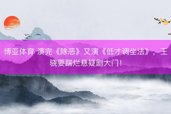 博亚体育 演完《除恶》又演《低才调坐法》，王骁要踹烂悬疑剧大门！