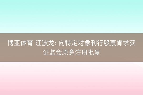博亚体育 江波龙: 向特定对象刊行股票肯求获证监会原意注册批复
