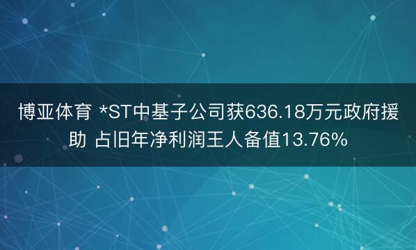 博亚体育 *ST中基子公司获636.18万元政府援助 占旧年净利润王人备值13.76%