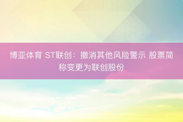 博亚体育 ST联创：撤消其他风险警示 股票简称变更为联创股份