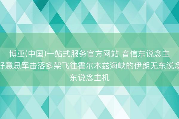 博亚(中国)一站式服务官方网站 音信东说念主士：好意思军击落多架飞往霍尔木兹海峡的伊朗无东说念主机
