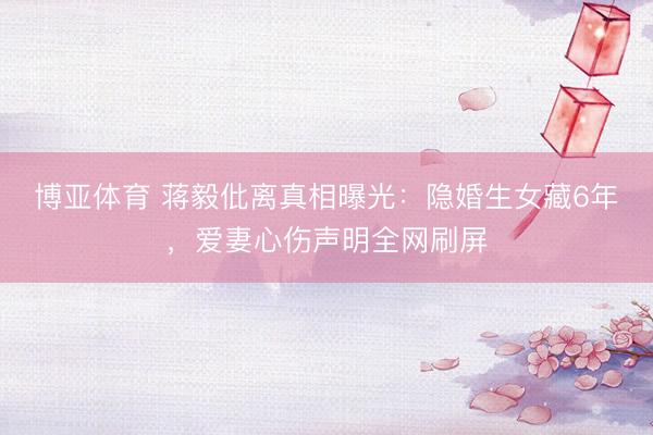 博亚体育 蒋毅仳离真相曝光：隐婚生女藏6年，爱妻心伤声明全网刷屏