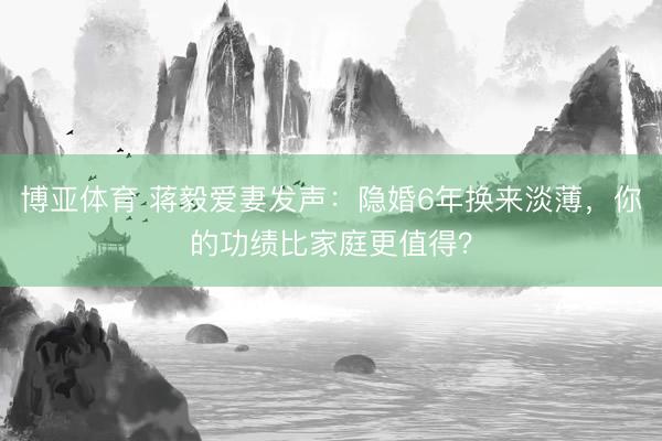 博亚体育 蒋毅爱妻发声:隐婚6年换来淡薄,你的功绩比家庭更值得?