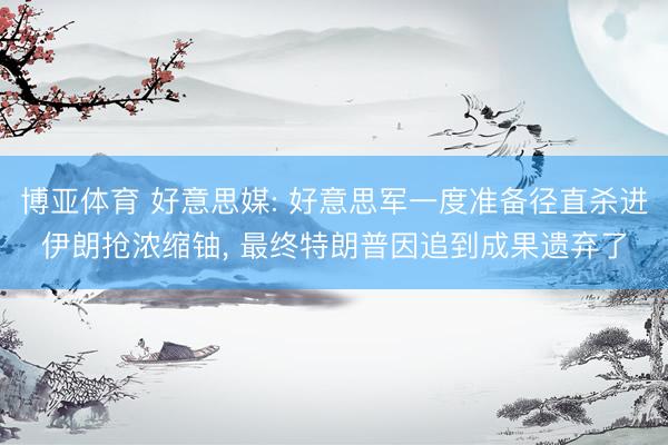 博亚体育 好意思媒: 好意思军一度准备径直杀进伊朗抢浓缩铀， 最终特朗普因追到成果遗弃了
