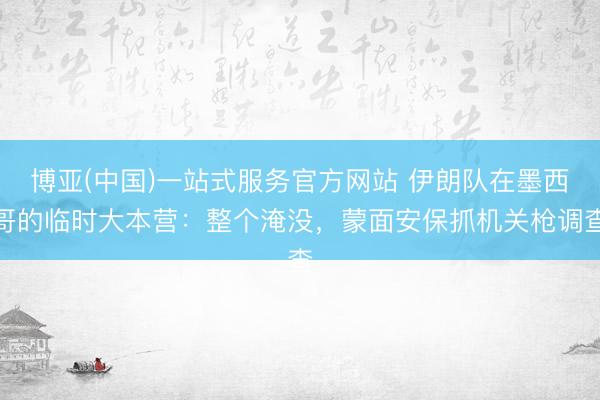 博亚(中国)一站式服务官方网站 伊朗队在墨西哥的临时大本营：整个淹没，蒙面安保抓机关枪调查