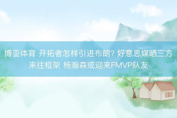 博亚体育 开拓者怎样引进布朗? 好意思媒晒三方来往框架 杨瀚森或迎来FMVP队友