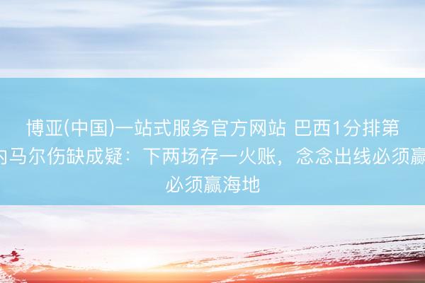 博亚(中国)一站式服务官方网站 巴西1分排第3，内马尔伤缺成疑：下两场存一火账，念念出线必须赢海地