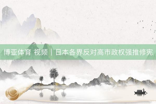 博亚体育 视频|日本各界反对高市政权强推修宪