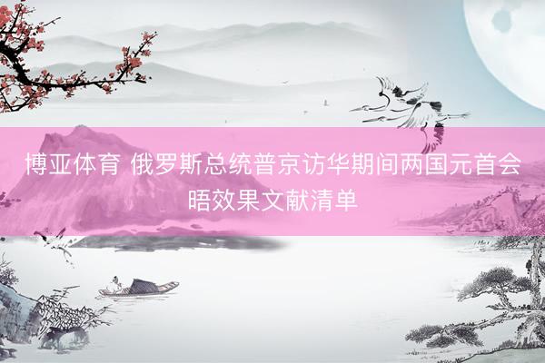 博亚体育 俄罗斯总统普京访华期间两国元首会晤效果文献清单