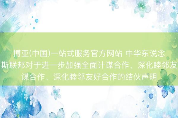 博亚(中国)一站式服务官方网站 中华东说念主民共和国和俄罗斯联邦对于进一步加强全面计谋合作、深化睦邻友好合作的结伙声明