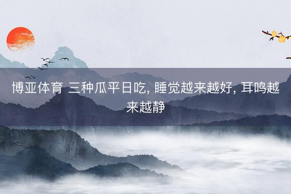 博亚体育 三种瓜平日吃， 睡觉越来越好， 耳鸣越来越静