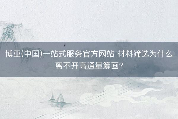博亚(中国)一站式服务官方网站 材料筛选为什么离不开高通量筹画?