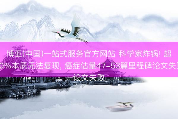 博亚(中国)一站式服务官方网站 科学家炸锅! 超70%本质无法复现， 癌症估量47-53篇里程碑论文失败