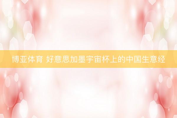 博亚体育 好意思加墨宇宙杯上的中国生意经