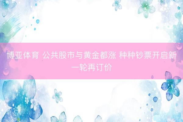 博亚体育 公共股市与黄金都涨 种种钞票开启新一轮再订价