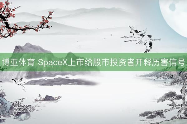博亚体育 SpaceX上市给股市投资者开释历害信号