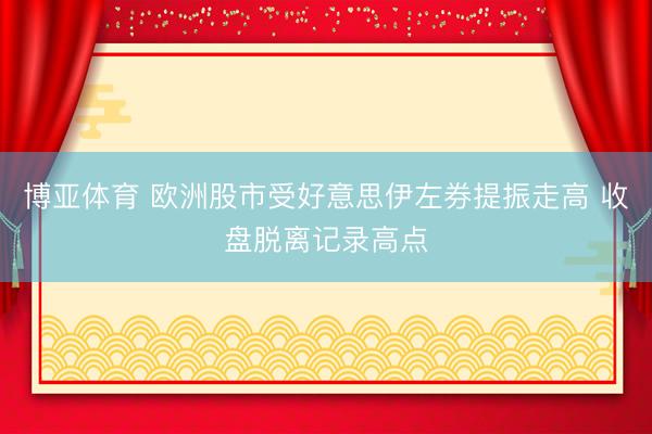 博亚体育 欧洲股市受好意思伊左券提振走高 收盘脱离记录高点
