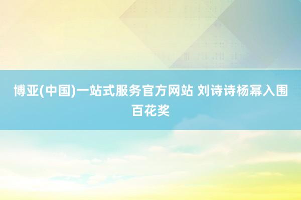 博亚(中国)一站式服务官方网站 刘诗诗杨幂入围百花奖
