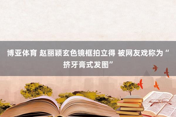 博亚体育 赵丽颖玄色镜框拍立得 被网友戏称为“挤牙膏式发图”