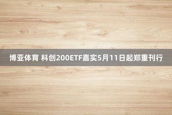 博亚体育 科创200ETF嘉实5月11日起郑重刊行