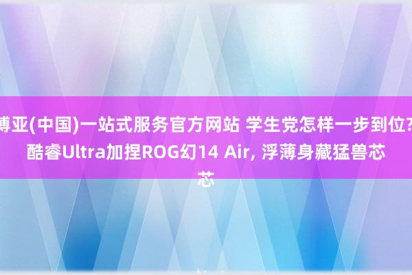 博亚(中国)一站式服务官方网站 学生党怎样一步到位? 酷睿Ultra加捏ROG幻14 Air, 浮薄身藏猛兽芯
