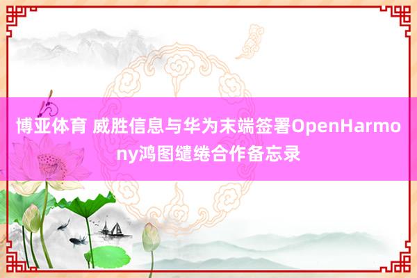 博亚体育 威胜信息与华为末端签署OpenHarmony鸿图缱绻合作备忘录