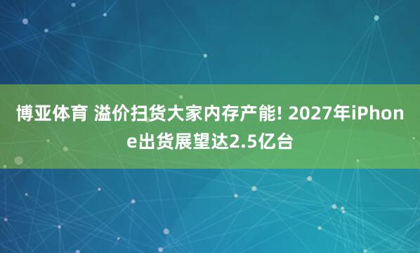 博亚体育 溢价扫货大家内存产能! 2027年iPhone出货展望达2.5亿台