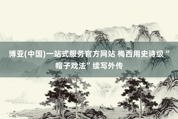 博亚(中国)一站式服务官方网站 梅西用史诗级“帽子戏法”续写外传