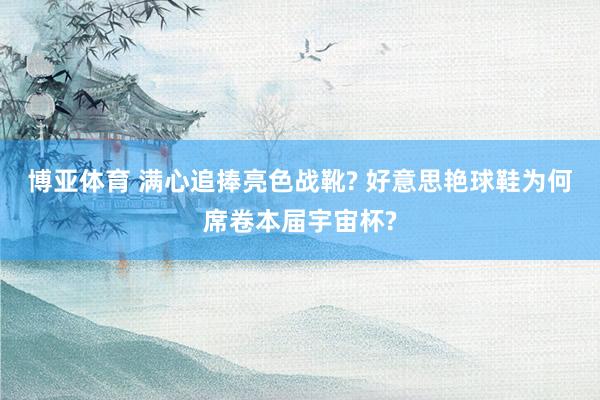博亚体育 满心追捧亮色战靴? 好意思艳球鞋为何席卷本届宇宙杯?