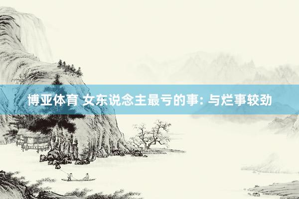 博亚体育 女东说念主最亏的事: 与烂事较劲