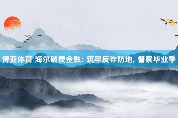 博亚体育 海尔破费金融: 筑牢反诈防地, 督察毕业季