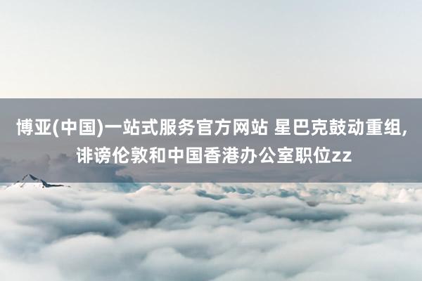 博亚(中国)一站式服务官方网站 星巴克鼓动重组, 诽谤伦敦和中国香港办公室职位zz